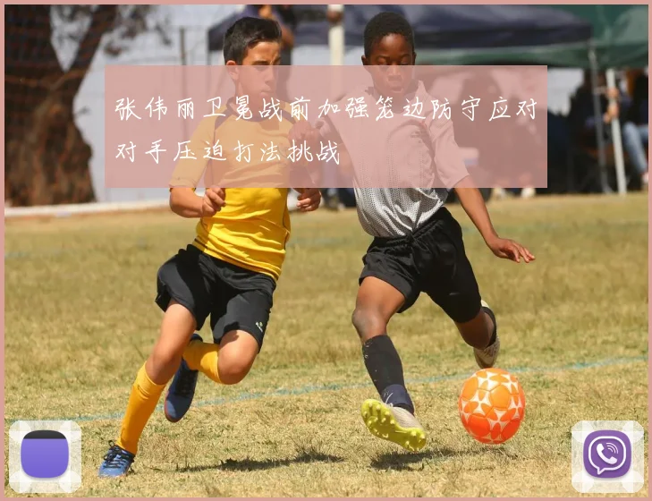 张伟丽卫冕战前加强笼边防守应对对手压迫打法挑战